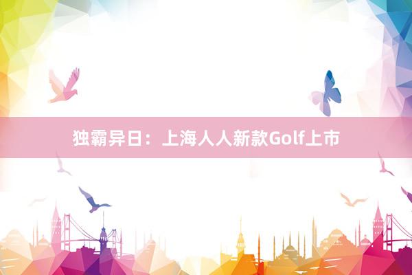 独霸异日：上海人人新款Golf上市